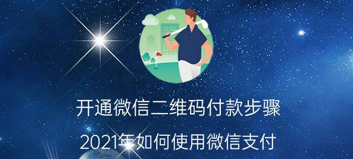 开通微信二维码付款步骤 2021年如何使用微信支付？